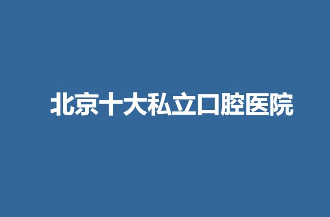 北京十大私立口腔医院都有哪几家？推荐这几家不错的医院