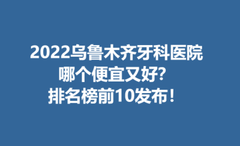 2022乌鲁木齐牙科医院哪个便宜又好？排名榜前10发布！