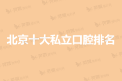 【2020-2021】北京十大私立口腔医院排名前十榜单