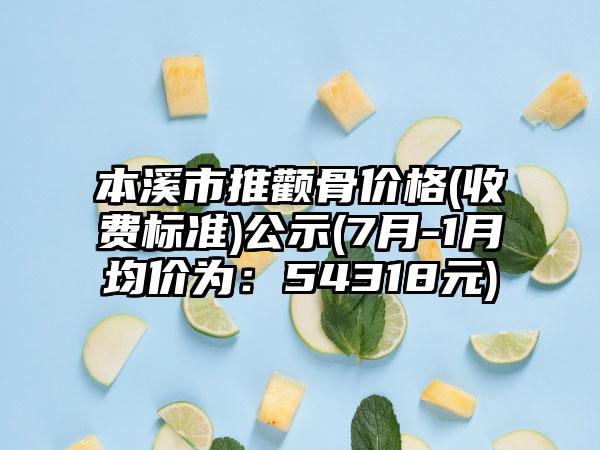 本溪市推颧骨价格(收费标准)公示(7月-1月均价为：54318元)