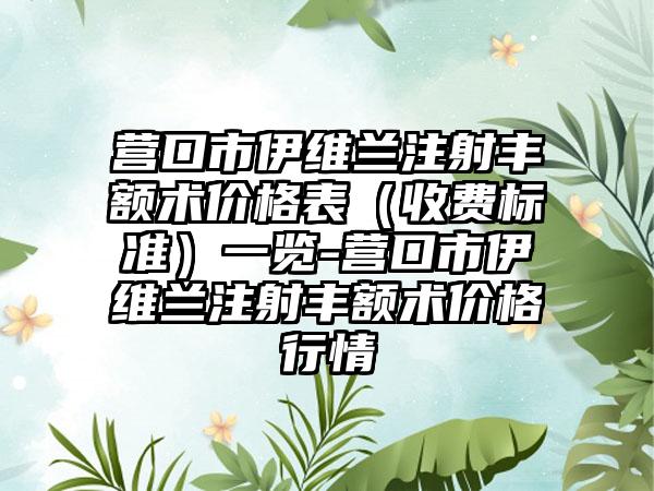 营口市伊维兰注射丰额术价格表（收费标准）一览-营口市伊维兰注射丰额术价格行情