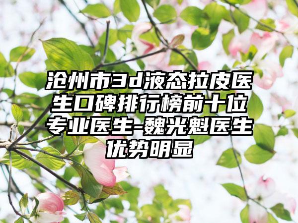 沧州市3d液态拉皮医生口碑排行榜前十位专业医生-魏光魁医生优势明显