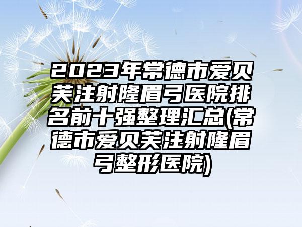 2023年常德市爱贝芙注射隆眉弓医院排名前十强整理汇总(常德市爱贝芙注射隆眉弓整形医院)