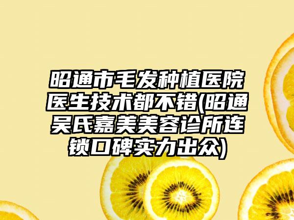 昭通市毛发种植医院医生技术都不错(昭通吴氏嘉美美容诊所连锁口碑实力出众)