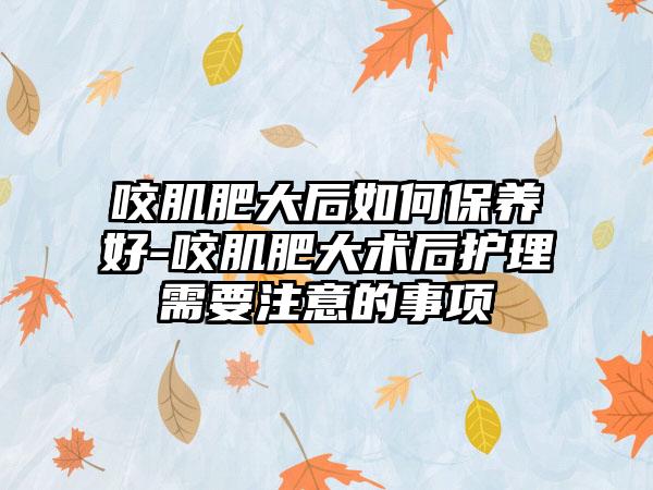 咬肌肥大后如何保养好-咬肌肥大术后护理需要注意的事项