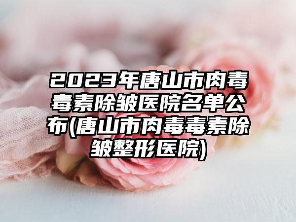 2023年唐山市肉毒毒素除皱医院名单公布(唐山市肉毒毒素除皱整形医院)