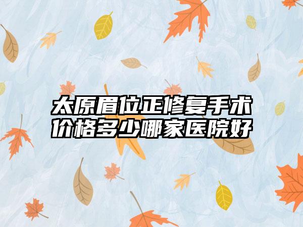 太原眉位正修复手术价格多少哪家医院好