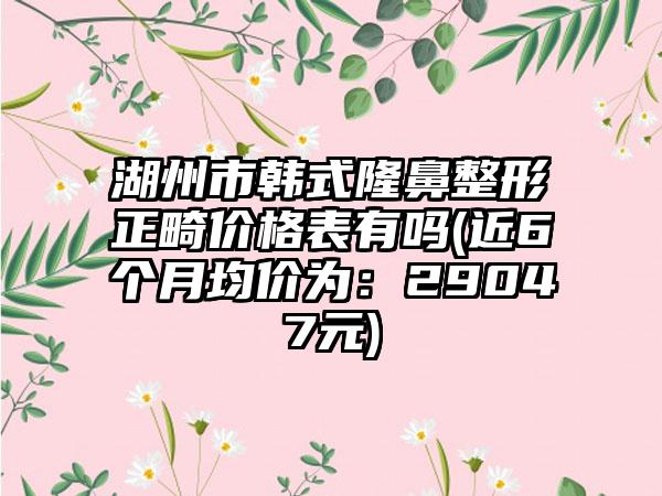 湖州市韩式隆鼻整形正畸价格表有吗(近6个月均价为：29047元)