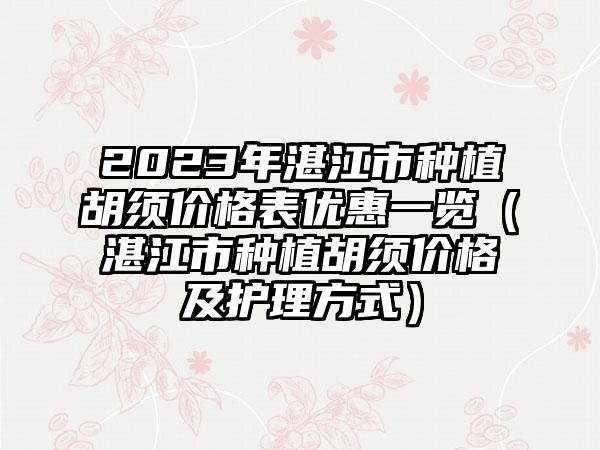 2023年湛江市种植胡须价格表优惠一览（湛江市种植胡须价格及护理方式）