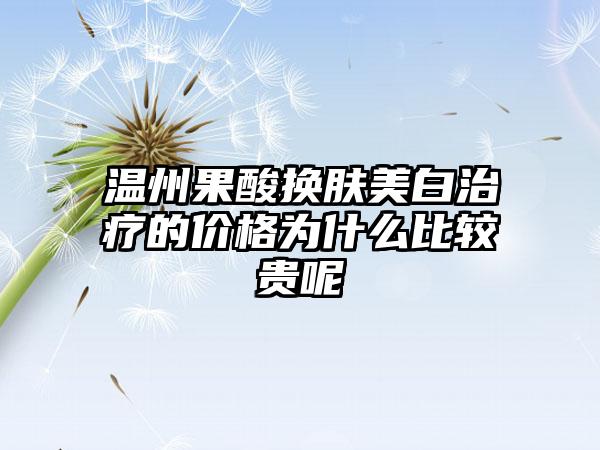 温州果酸换肤美白治疗的价格为什么比较贵呢