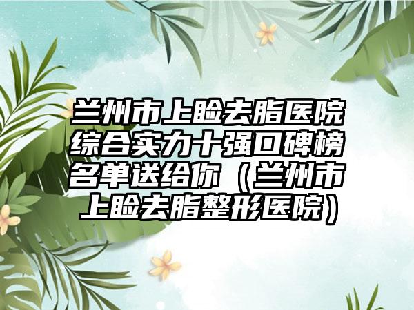 兰州市上睑去脂医院综合实力十强口碑榜名单送给你（兰州市上睑去脂整形医院）