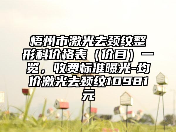 梧州市激光去颈纹整形科价格表（价目）一览，收费标准曝光-均价激光去颈纹10981元