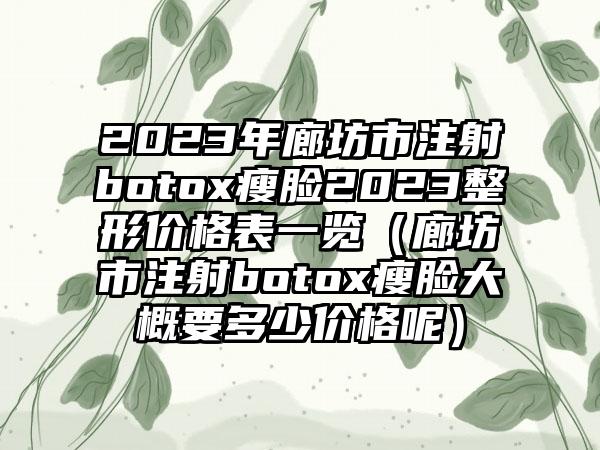 2023年廊坊市注射botox瘦脸2023整形价格表一览（廊坊市注射botox瘦脸大概要多少价格呢）