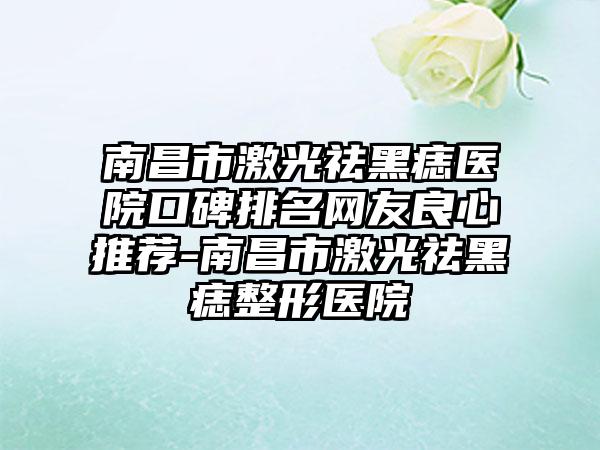 南昌市激光祛黑痣医院口碑排名网友良心推荐-南昌市激光祛黑痣整形医院