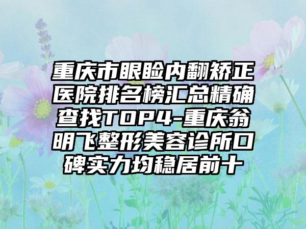 重庆市眼睑内翻矫正医院排名榜汇总精确查找TOP4-重庆翁明飞整形美容诊所口碑实力均稳居前十