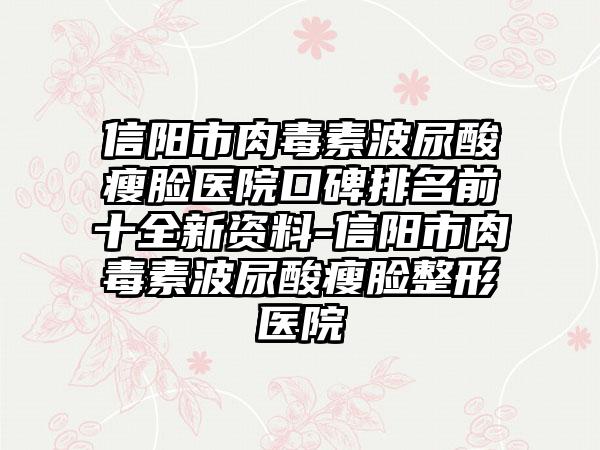 信阳市肉毒素波尿酸瘦脸医院口碑排名前十全新资料-信阳市肉毒素波尿酸瘦脸整形医院