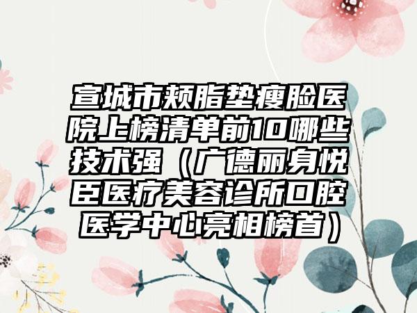 宣城市颊脂垫瘦脸医院上榜清单前10哪些技术强（广德丽身悦臣医疗美容诊所口腔医学中心亮相榜首）