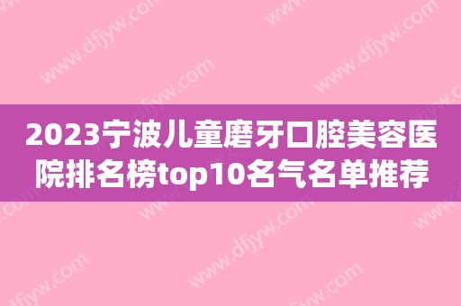 2023宁波儿童磨牙口腔美容医院排名榜top10名气名单推荐！宁波康源口腔门诊部实力高低任你挑