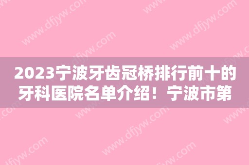 2023宁波牙齿冠桥排行前十的牙科医院名单介绍！宁波市第一医院口腔科口碑好、名气大