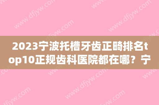 2023宁波托槽牙齿正畸排名top10正规齿科医院都在哪？宁波奉化口腔医院特色风格任选泽