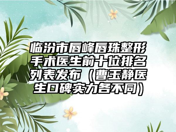 临汾市唇峰唇珠整形手术医生前十位排名列表发布（曹玉静医生口碑实力各不同）