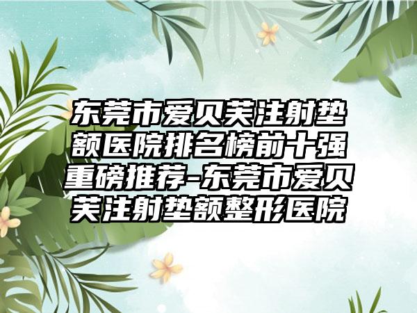 东莞市爱贝芙注射垫额医院排名榜前十强重磅推荐-东莞市爱贝芙注射垫额整形医院