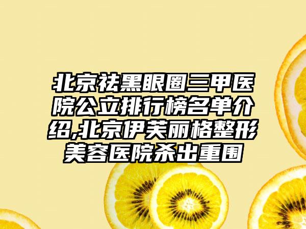 北京祛黑眼圈三甲医院公立排行榜名单介绍,北京伊芙丽格整形美容医院杀出重围