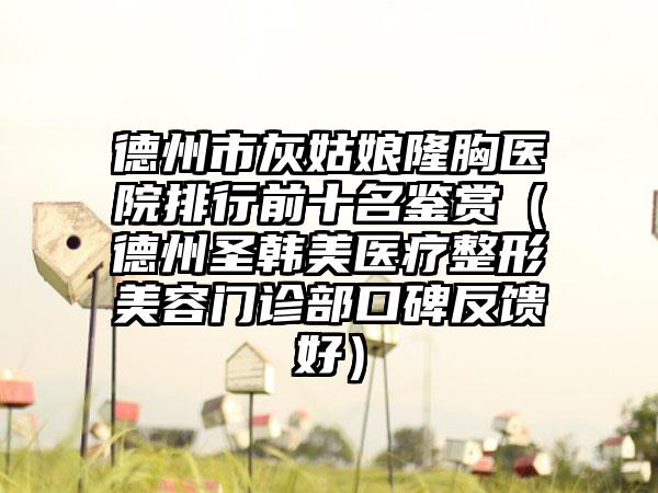 德州市灰姑娘隆胸医院排行前十名鉴赏（德州圣韩美医疗整形美容门诊部口碑反馈好）