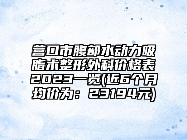 营口市腹部水动力吸脂术整形外科价格表2023一览(近6个月均价为：23194元)