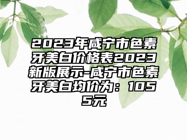 2023年咸宁市色素牙美白价格表2023新版展示-咸宁市色素牙美白均价为：1055元