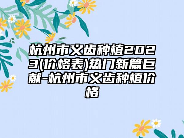 杭州市义齿种植2023(价格表)热门新篇巨献-杭州市义齿种植价格