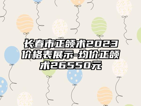 长春市正颌术2023价格表展示-均价正颌术26550元