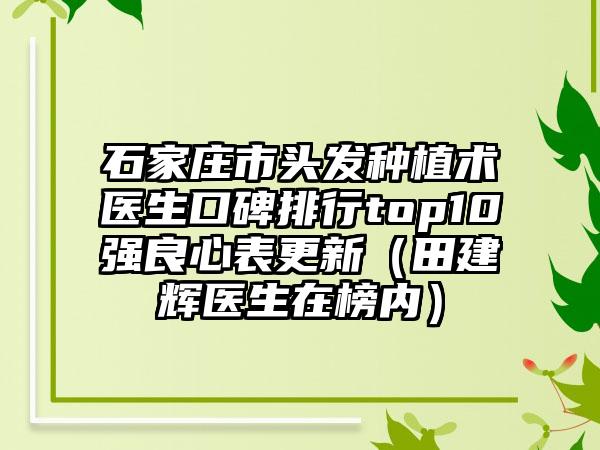 石家庄市头发种植术医生口碑排行top10强良心表更新（田建辉医生在榜内）