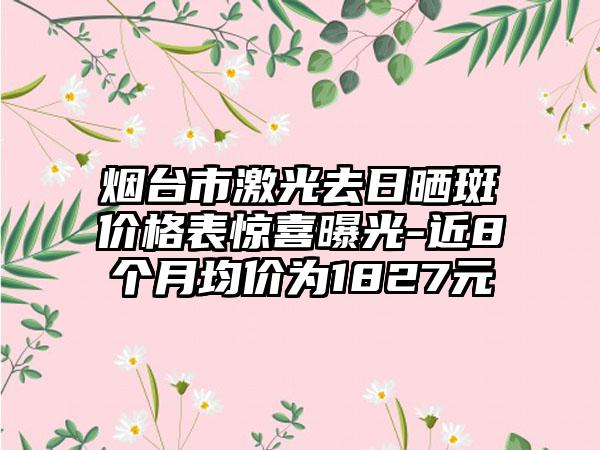 烟台市激光去日晒斑价格表惊喜曝光-近8个月均价为1827元