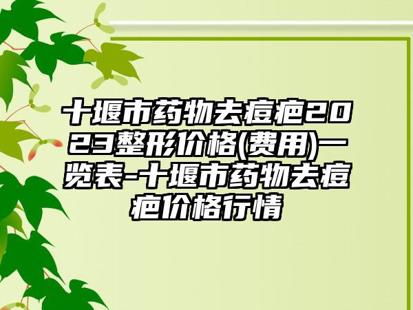 十堰市药物去痘疤2023整形价格(费用)一览表-十堰市药物去痘疤价格行情