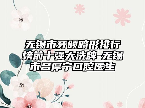 无锡市牙颌畸形排行榜前十强大洗牌-无锡市吕厚宁口腔医生