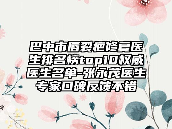 巴中市唇裂疤修复医生排名榜top10权威医生名单-张永茂医生专家口碑反馈不错