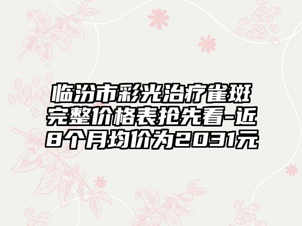 临汾市彩光治疗雀斑完整价格表抢先看-近8个月均价为2031元