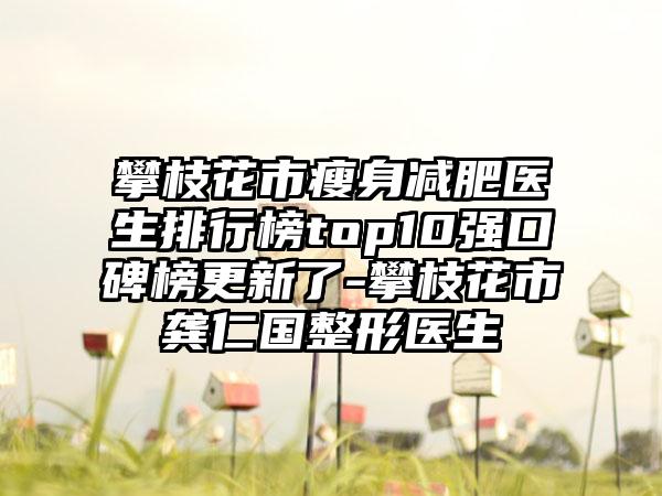 攀枝花市瘦身减肥医生排行榜top10强口碑榜更新了-攀枝花市龚仁国整形医生