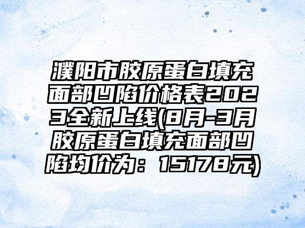 濮阳市胶原蛋白填充面部凹陷价格表2023全新上线(8月-3月胶原蛋白填充面部凹陷均价为：15178元)