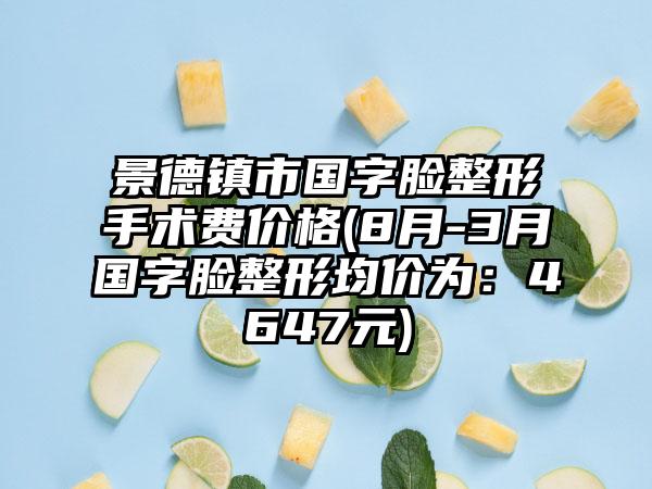 景德镇市国字脸整形手术费价格(8月-3月国字脸整形均价为：4647元)