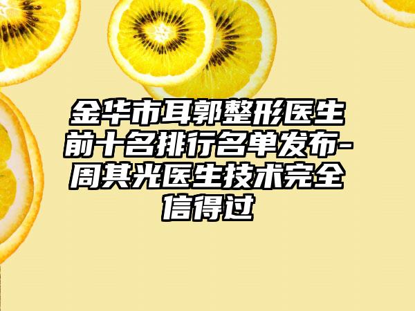 金华市耳郭整形医生前十名排行名单发布-周其光医生技术完全信得过