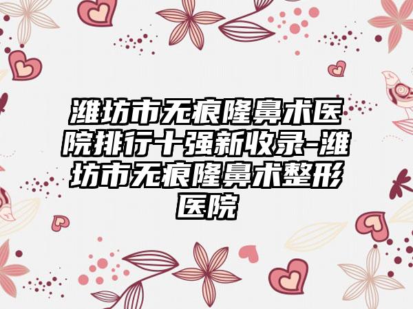 潍坊市无痕隆鼻术医院排行十强新收录-潍坊市无痕隆鼻术整形医院