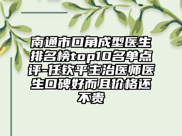 南通市口角成型医生排名榜top10名单点评-任钦平主治医师医生口碑好而且价格还不贵