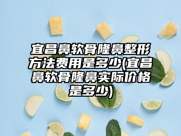 宜昌鼻软骨隆鼻整形方法费用是多少(宜昌鼻软骨隆鼻实际价格是多少)