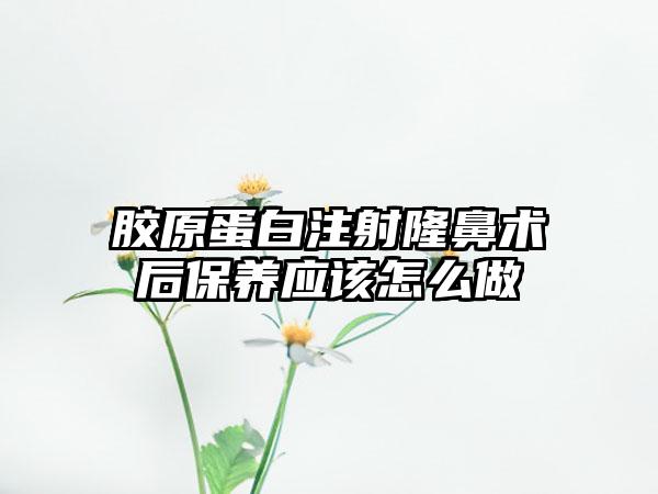 胶原蛋白注射隆鼻术后保养应该怎么做