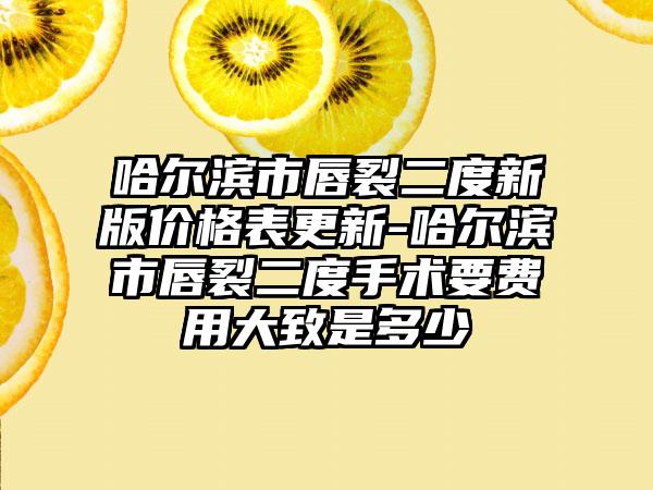 哈尔滨市唇裂二度新版价格表更新-哈尔滨市唇裂二度手术要费用大致是多少