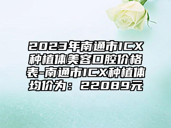 2023年南通市ICX种植体美容口腔价格表-南通市ICX种植体均价为：22089元