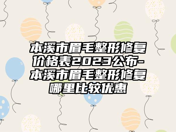 本溪市眉毛整形修复价格表2023公布-本溪市眉毛整形修复哪里比较优惠