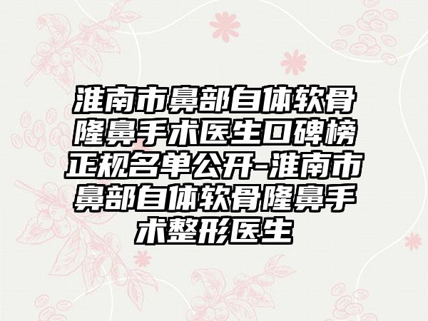 淮南市鼻部自体软骨隆鼻手术医生口碑榜正规名单公开-淮南市鼻部自体软骨隆鼻手术整形医生